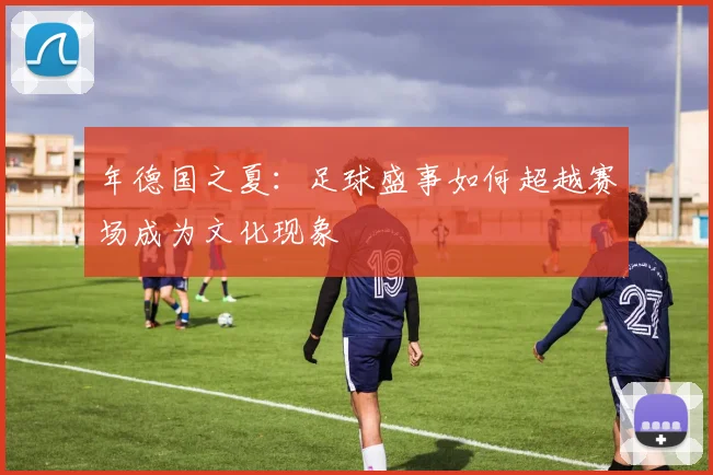 年德国之夏：足球盛事如何超越赛场成为文化现象