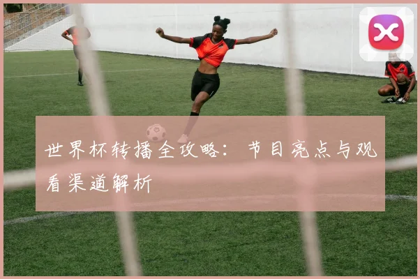 世界杯转播全攻略：节目亮点与观看渠道解析