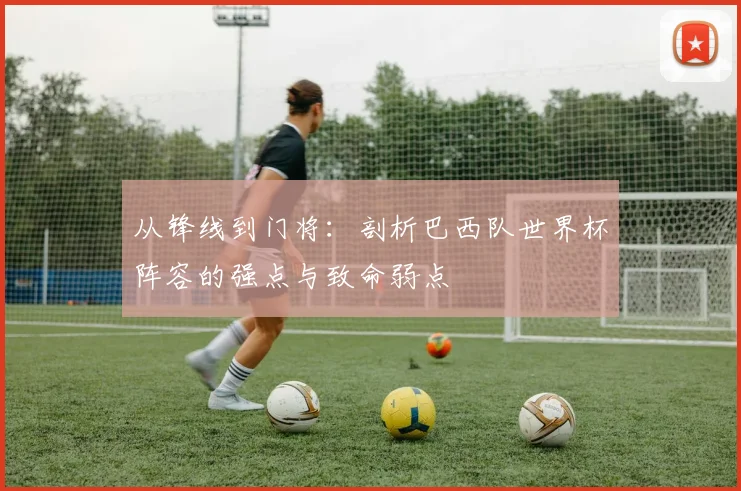 从锋线到门将：剖析巴西队世界杯阵容的强点与致命弱点