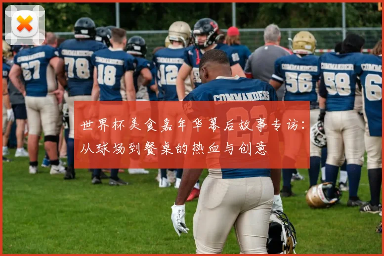 世界杯美食嘉年华幕后故事专访：从球场到餐桌的热血与创意