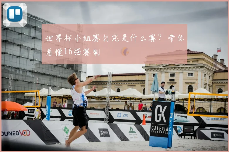 世界杯小组赛打完是什么赛?带你看懂16强赛制