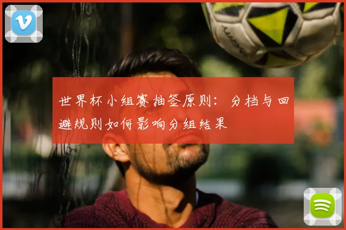 世界杯小组赛抽签原则：分档与回避规则如何影响分组结果