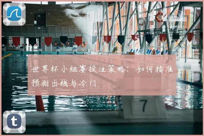 世界杯小组赛投注策略：如何精准预测出线与冷门