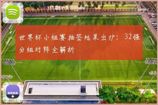 世界杯小组赛抽签结果出炉:32强分组对阵全解析
