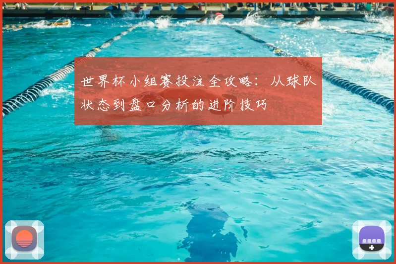 世界杯小组赛投注全攻略：从球队状态到盘口分析的进阶技巧
